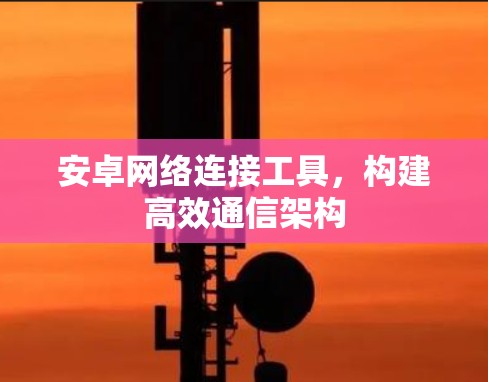 安卓网络连接工具，构建高效通信架构