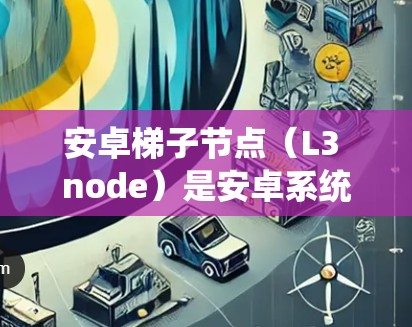 安卓<strong>梯子</strong>节点（L3 node）是安卓系统中用于管理主网络设备的关键组件，主要包括<strong>梯子</strong>节点（Trunk Node）和子网节点（Subnet Node）以下是其主要功能和结构