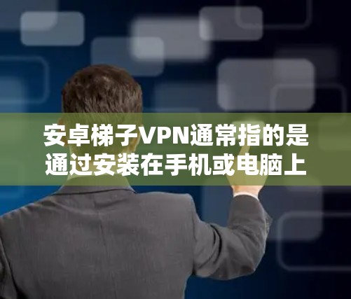安卓<strong>梯子</strong>VPN通常指的是通过安装在手机或电脑上，然后通过网络连接到云端设备的VPN方式。以下是使用安卓<strong>梯子</strong>VPN的步骤指南