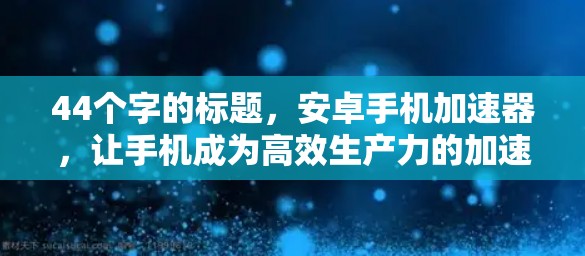 44个字的标题,安卓手机加速器,让手机成为高效生产力的加速器 44个字的标题,安卓手机加速器,让手机成为高效生产力的加速器