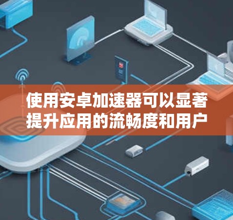 使用安卓加速器可以显著提升应用的流畅度和用户体验，以下是使用安卓加速器的指南