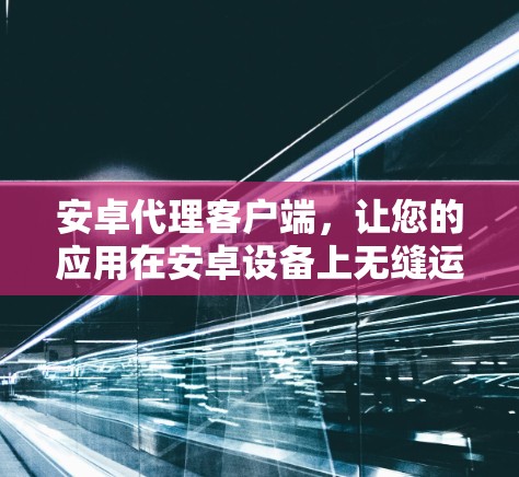 安卓代理客户端，让您的应用在安卓设备上无缝运行
