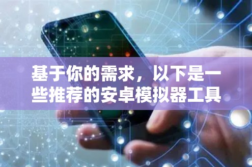 基于你的需求，以下是一些推荐的安卓模拟器工具，并根据你的使用场景进行选择