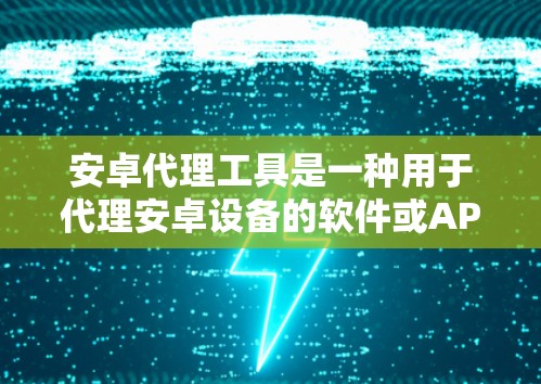 安卓代理工具是一种用于代理安卓设备的软件或API，通过这些工具可以连接、管理或操作安卓设备。以下是关于安卓代理工具的详细信息