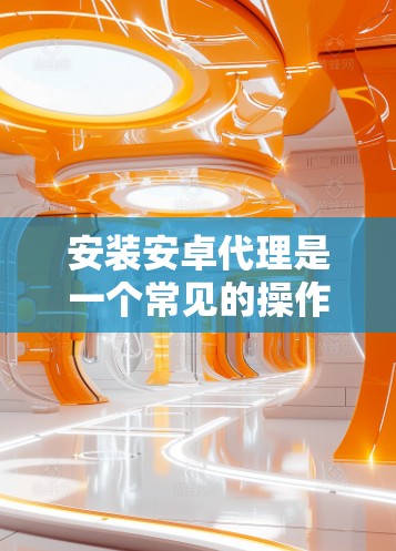 安装安卓代理是一个常见的操作步骤，以下是详细的指南