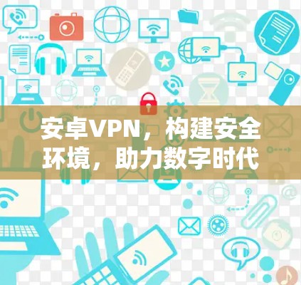 安卓VPN，构建安全环境，助力数字时代通信