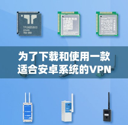 为了下载和使用一款适合安卓系统的VPN工具,您可以按照以下步骤进行 为了下载和使用一款适合安卓系统的VPN工具,您可以按照以下步骤进行