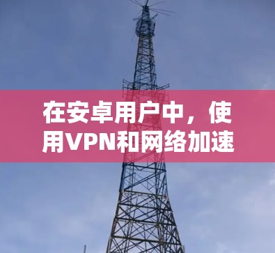 在安卓用户中,使用VPN和网络加速功能可以显著提升视频下载速度和减少网络延迟。以下是一些实用的网络加速方法和步骤,帮助您高效使用这些工具 在安卓用户中,使用VPN和网络加速功能可以显著提升视频下载速度和减少网络延迟。以下是一些实用的网络加速方法和步骤,帮助您高效使用这些工具