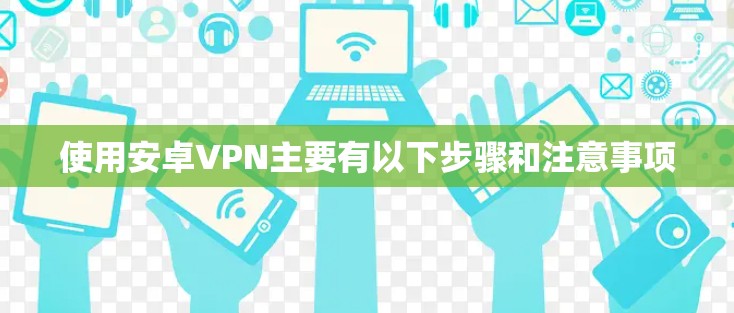 使用安卓VPN主要有以下步骤和注意事项