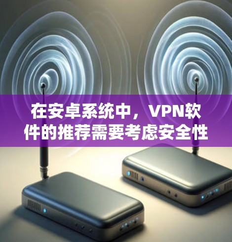 在安卓系统中，VPN软件的推荐需要考虑安全性、兼容性、用户界面以及是否适合你的使用习惯。以下是一些常见的安卓VPN软件推荐，供你参考