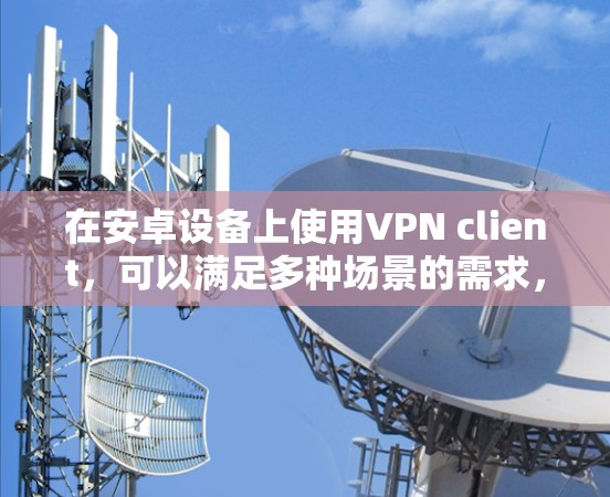 在安卓设备上使用VPN client,可以满足多种场景的需求,例如远程办公、视频会议、文件传输等。以下是一些适合安卓设备的VPN客户端工具,供你参考 在安卓设备上使用VPN client,可以满足多种场景的需求,例如远程办公、视频会议、文件传输等。以下是一些适合安卓设备的VPN客户端工具,供你参考