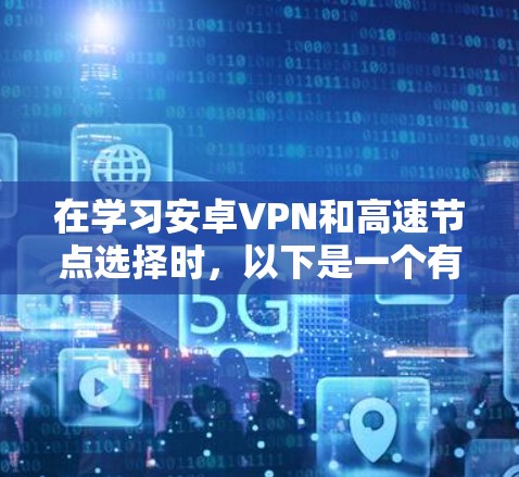 在学习安卓VPN和高速节点选择时，以下是一个有条理的总结和建议