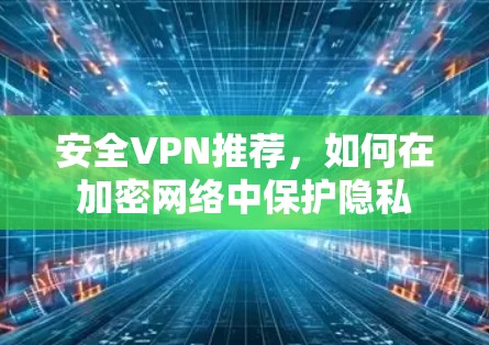 安全VPN推荐,如何在加密网络中保护隐私 安全VPN推荐,如何在加密网络中保护隐私