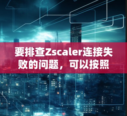 要排查Zscaler连接失败的问题，可以按照以下步骤进行