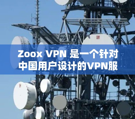 Zoox VPN 是一个针对中国用户设计的VPN服务，旨在提供安全、高效的网络连接。以下是关于 Zoox VPN 的详细分析和建议
