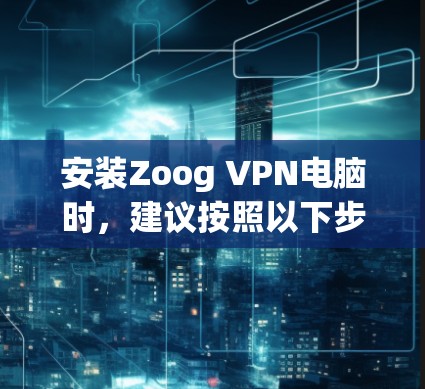 安装Zoog VPN电脑时，建议按照以下步骤进行，以确保安全性和正确性