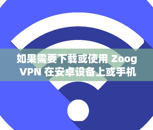 如果需要下载或使用 Zoog VPN 在安卓设备上或手机上,以下是一些步骤和建议 如果需要下载或使用 Zoog VPN 在安卓设备上或手机上,以下是一些步骤和建议