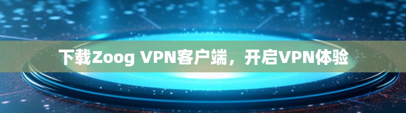 下载Zoog VPN客户端,开启VPN体验 下载Zoog VPN客户端,开启VPN体验