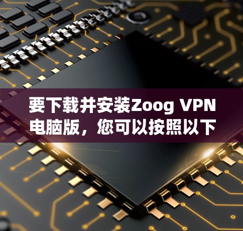要下载并安装Zoog VPN电脑版，您可以按照以下步骤进行
