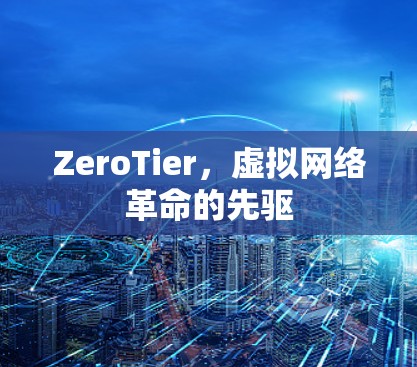 ZeroTier,虚拟网络革命的先驱 ZeroTier,虚拟网络革命的先驱