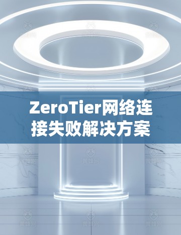 ZeroTier网络连接失败解决方案指南 ZeroTier网络连接失败解决方案指南