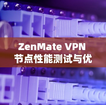 ZenMate VPN 节点性能测试与优化分析 ZenMate VPN 节点性能测试与优化分析