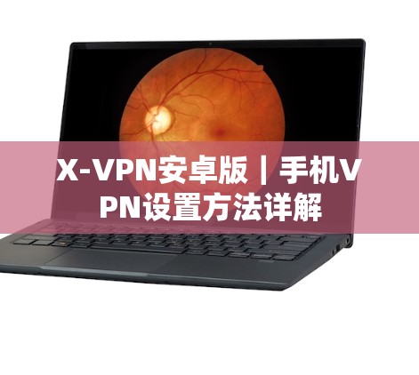 X-VPN安卓版｜手机VPN设置方法详解