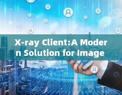 X-ray Client:A Modern Solution for Image Processing in the Medical Field X-ray Client:A Modern Solution for Image Processing in the Medical Field