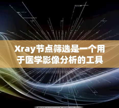 Xray节点筛选是一个用于医学影像分析的工具，旨在从图像中筛选并分析特定的节点或病变细胞。以下是一个详细的总结，涵盖基本概念、功能、操作步骤以及实际应用