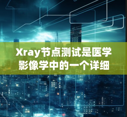 Xray节点测试是医学影像学中的一个详细检查方法，用于评估特定节点（如心脏、肺等部位）的情况。以下是详细的步骤和信息