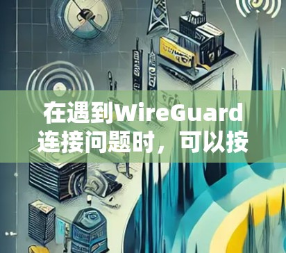 在遇到WireGuard连接问题时，可以按照以下步骤进行故障处理