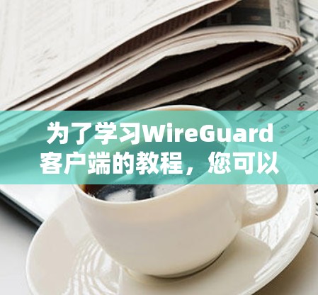 为了学习WireGuard客户端的教程，您可以按照以下步骤进行