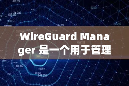 WireGuard Manager 是一个用于管理局域网 Wi-Fi 网络的工具，主要用于配置和管理网络设备。以下是对 WireGuard Manager 使用方法的总结