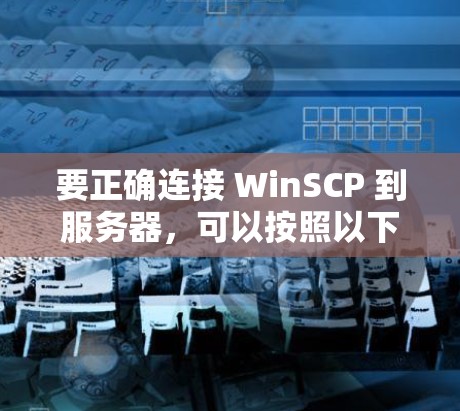 要正确连接 WinSCP 到服务器,可以按照以下步骤操作 要正确连接 WinSCP 到服务器,可以按照以下步骤操作