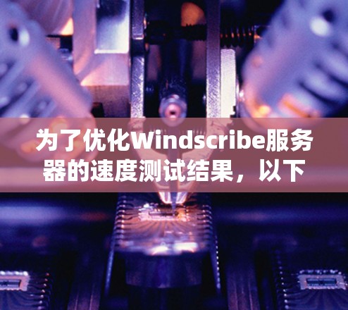 为了优化Windscribe服务器的速度测试结果,以下是系统分析和优化的步骤 为了优化Windscribe服务器的速度测试结果,以下是系统分析和优化的步骤