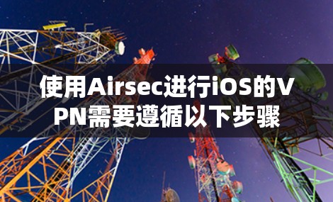 使用Airsec进行iOS的VPN需要遵循以下步骤 使用Airsec进行iOS的VPN需要遵循以下步骤