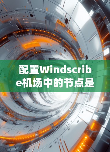 配置Windscribe机场中的节点是一个系统工程，涉及设备和网络配置的详细步骤。以下是一个清晰的步骤指南，帮助您顺利完成配置