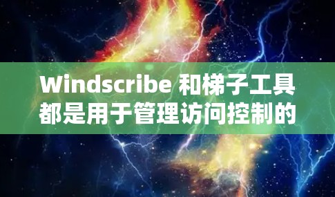 Windscribe 和<strong>梯子</strong>工具都是用于管理访问控制的工具，但它们在功能和用途上有不同的侧重点