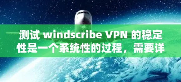 测试 windscribe VPN 的稳定性是一个系统性的过程，需要详细计划和执行。以下是一个详细的步骤指南