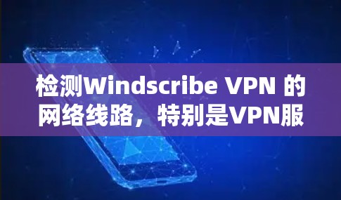 检测Windscribe VPN 的网络线路，特别是VPN服务器的配置，可以通过以下步骤进行