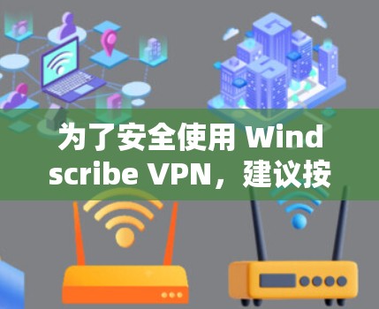 为了安全使用 Windscribe VPN，建议按照以下步骤操作