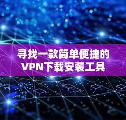 寻找一款简单便捷的VPN下载安装工具