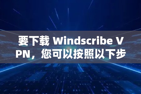 要下载 Windscribe VPN，您可以按照以下步骤进行操作