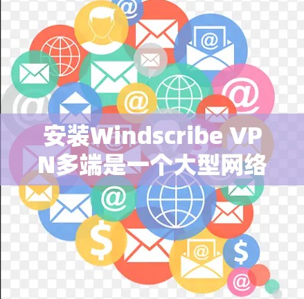 安装Windscribe VPN多端是一个大型网络防护工具，主要针对企业用户设计，旨在保护其网络环境的安全性。以下是一个详细的安装步骤指南，适合多端环境的用户