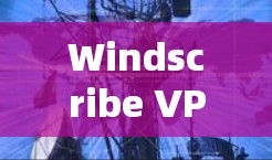 Windscribe VPN，在安卓环境下安全且高效的VPN解决方案