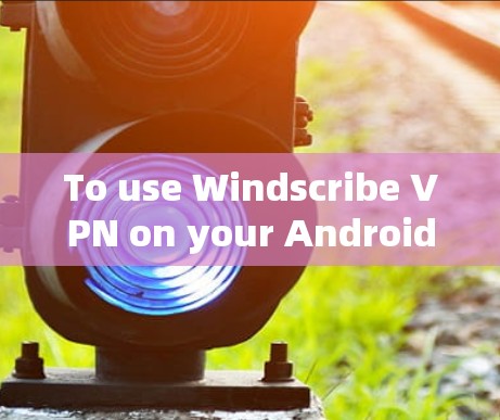 To use Windscribe VPN on your Android device,follow these organized steps: