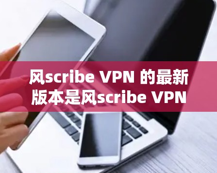 风scribe VPN 的最新版本是风scribe VPN 223 年发布的版本，通常标记为 v2.12 或者类似的版本号。以下是一些关于风scribe VPN 的详细信息
