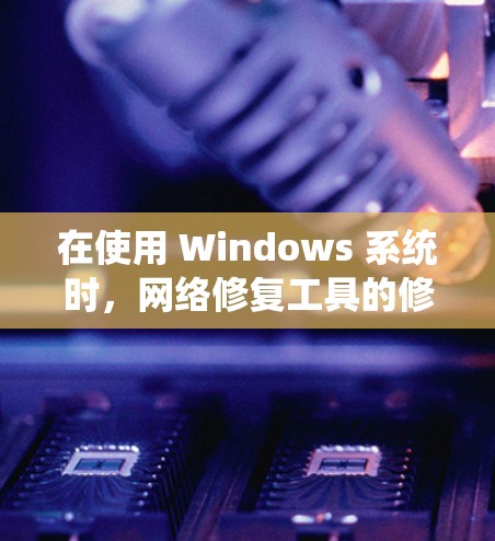 在使用 Windows 系统时,网络修复工具的修复需要系统性地检查,并考虑其来源和配置。以下是一些步骤,帮助你修复网络修复工具 在使用 Windows 系统时,网络修复工具的修复需要系统性地检查,并考虑其来源和配置。以下是一些步骤,帮助你修复网络修复工具