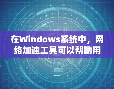 在Windows系统中，网络加速工具可以帮助用户更高效地管理网络连接，提高网络使用效率。以下是一些常见的网络加速工具及其功能