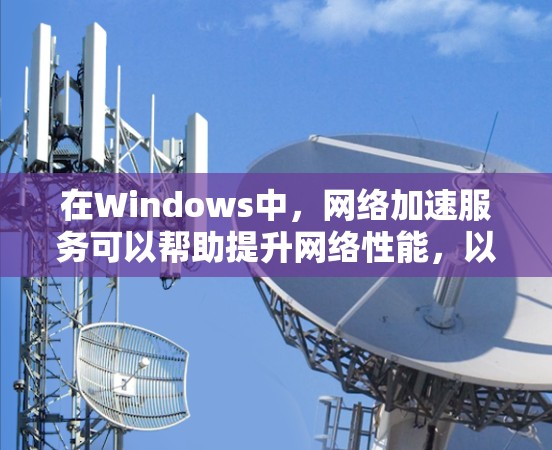 在Windows中,网络加速服务可以帮助提升网络性能,以下是关于Windows网络加速软件的详细分析 在Windows中,网络加速服务可以帮助提升网络性能,以下是关于Windows网络加速软件的详细分析